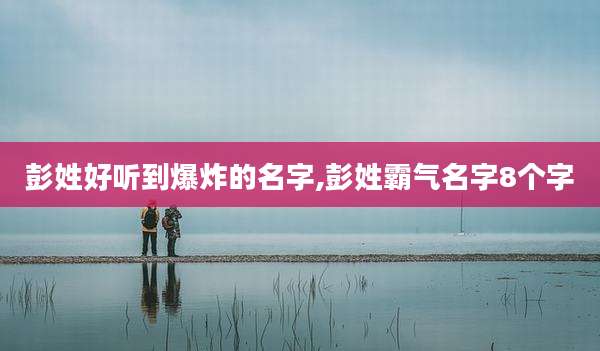 彭姓好听到爆炸的名字,彭姓霸气名字8个字