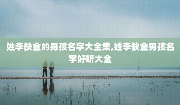 姓李缺金的男孩名字大全集,姓李缺金男孩名字好听大全