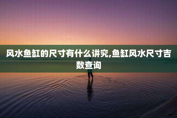 风水鱼缸的尺寸有什么讲究,鱼缸风水尺寸吉数查询