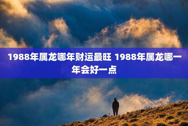 1988年属龙哪年财运最旺 1988年属龙哪一年会好一点