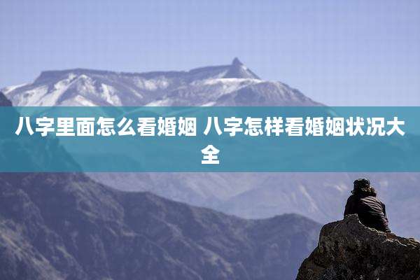 八字里面怎么看婚姻 八字怎样看婚姻状况大全