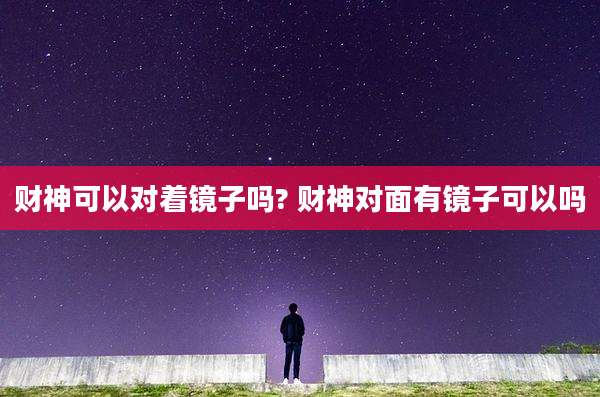 财神可以对着镜子吗? 财神对面有镜子可以吗