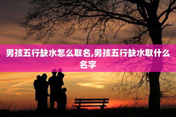 男孩五行缺水怎么取名,男孩五行缺水取什么名字