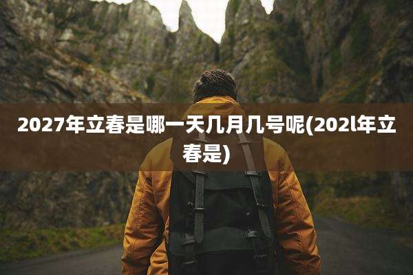2027年立春是哪一天几月几号呢(202l年立春是)