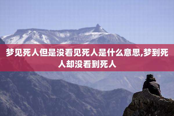 梦见死人但是没看见死人是什么意思,梦到死人却没看到死人