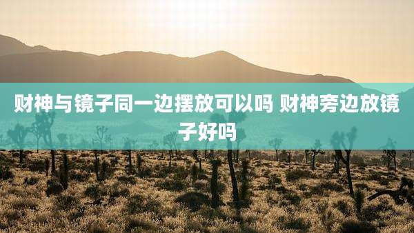 财神与镜子同一边摆放可以吗 财神旁边放镜子好吗