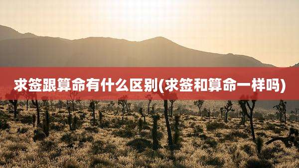 求签跟算命有什么区别(求签和算命一样吗)