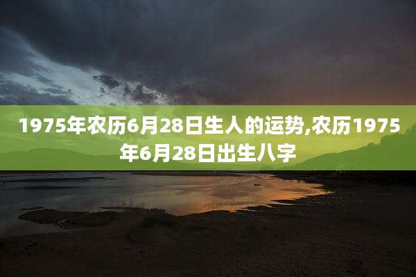 1975年农历6月28日生人的运势,农历1975年6月28日出生八字