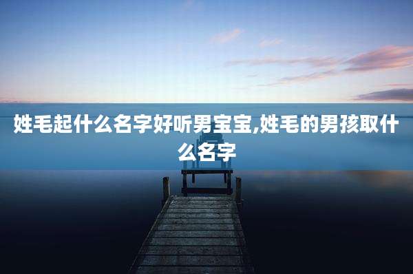 姓毛起什么名字好听男宝宝,姓毛的男孩取什么名字