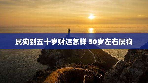 属狗到五十岁财运怎样 50岁左右属狗