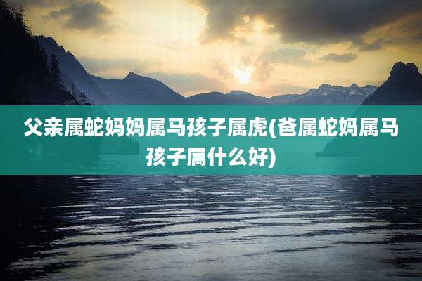 父亲属蛇妈妈属马孩子属虎(爸属蛇妈属马孩子属什么好)