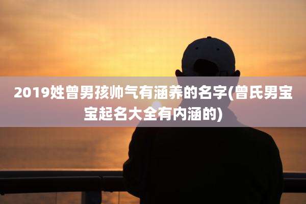 2019姓曾男孩帅气有涵养的名字(曾氏男宝宝起名大全有内涵的)