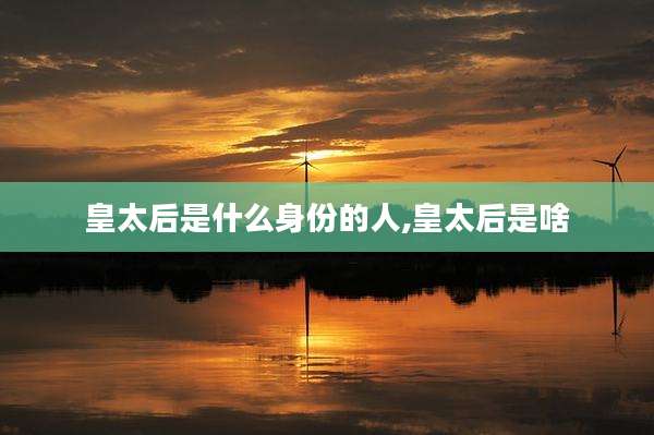 皇太后是什么身份的人,皇太后是啥