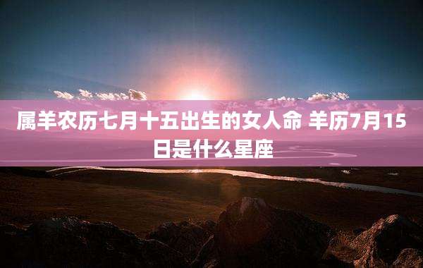 属羊农历七月十五出生的女人命 羊历7月15日是什么星座