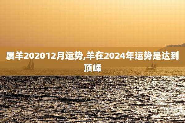 属羊202012月运势,羊在2024年运势是达到顶峰