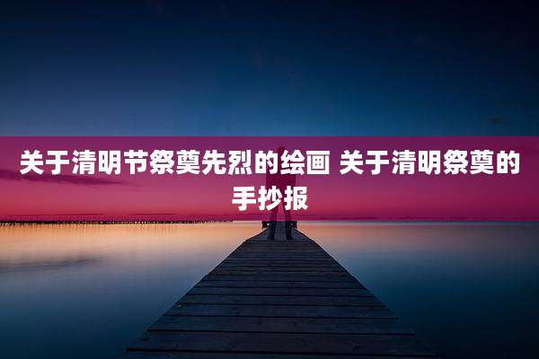 关于清明节祭奠先烈的绘画 关于清明祭奠的手抄报
