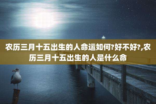 农历三月十五出生的人命运如何?好不好?,农历三月十五出生的人是什么命
