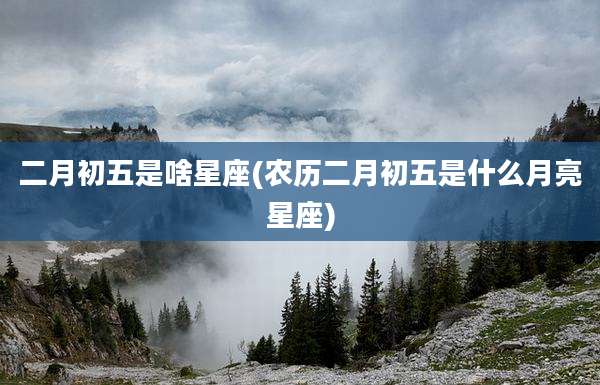 二月初五是啥星座(农历二月初五是什么月亮星座)