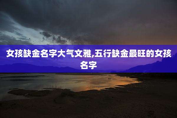 女孩缺金名字大气文雅,五行缺金最旺的女孩名字
