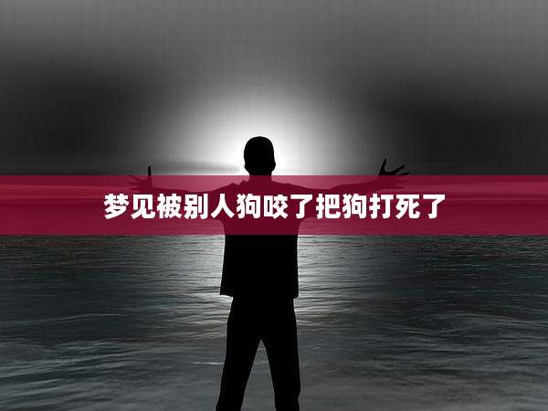 梦见被别人狗咬了把狗打死了