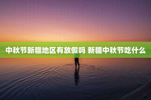 中秋节新疆地区有放假吗 新疆中秋节吃什么