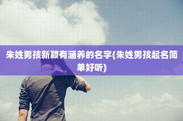 朱姓男孩新颖有涵养的名字(朱姓男孩起名简单好听)