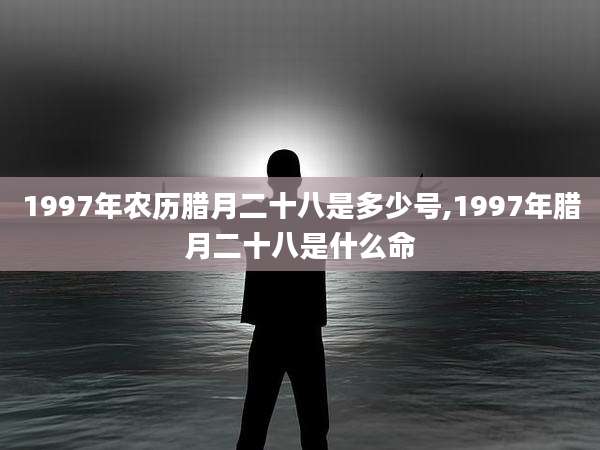 1997年农历腊月二十八是多少号,1997年腊月二十八是什么命