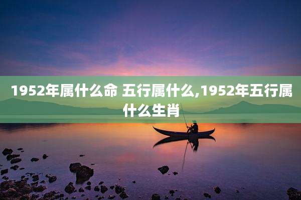 1952年属什么命 五行属什么,1952年五行属什么生肖