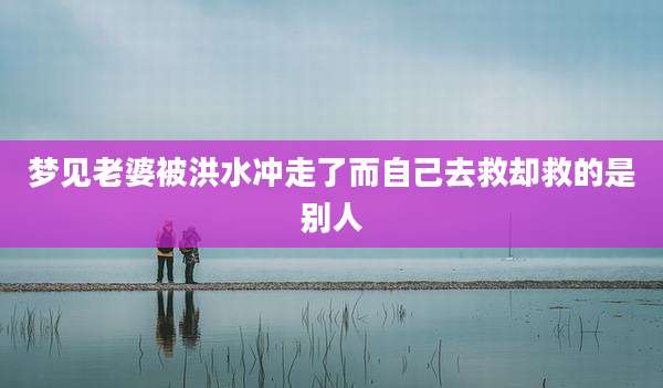 梦见老婆被洪水冲走了而自己去救却救的是别人