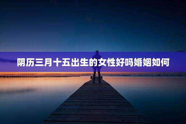 阴历三月十五出生的女性好吗婚姻如何
