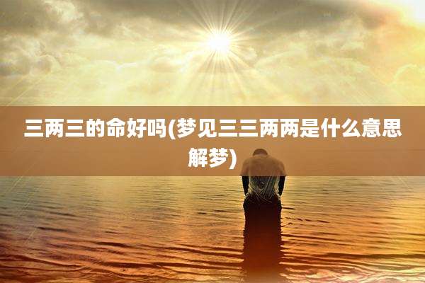 三两三的命好吗(梦见三三两两是什么意思解梦)