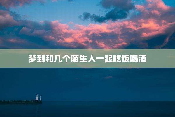 梦到和几个陌生人一起吃饭喝酒
