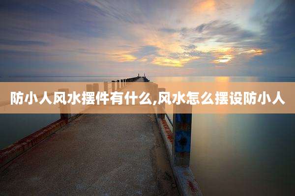 防小人风水摆件有什么,风水怎么摆设防小人