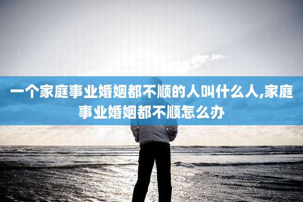 一个家庭事业婚姻都不顺的人叫什么人,家庭事业婚姻都不顺怎么办
