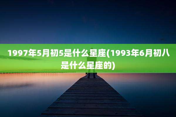 1997年5月初5是什么星座(1993年6月初八是什么星座的)