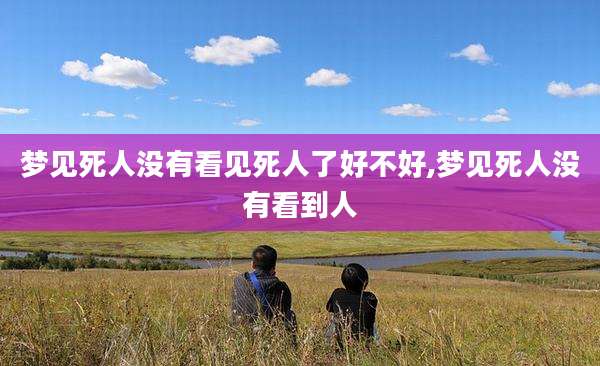梦见死人没有看见死人了好不好,梦见死人没有看到人