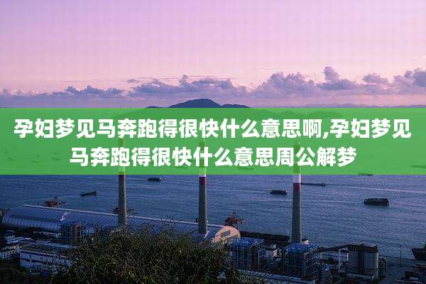 孕妇梦见马奔跑得很快什么意思啊,孕妇梦见马奔跑得很快什么意思周公解梦