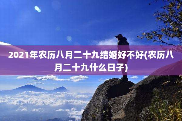 2021年农历八月二十九结婚好不好(农历八月二十九什么日子)