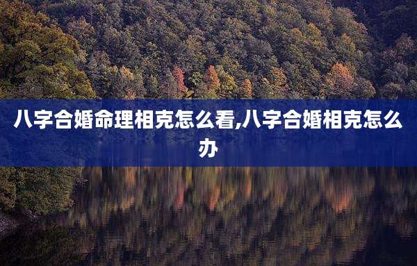 八字合婚命理相克怎么看,八字合婚相克怎么办