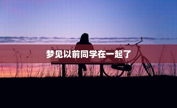 梦见以前同学在一起了