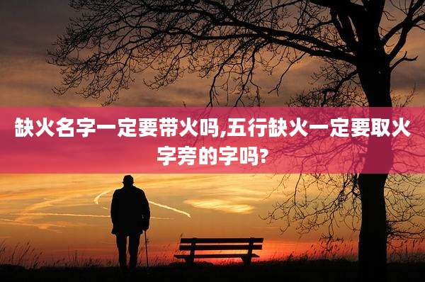 缺火名字一定要带火吗,五行缺火一定要取火字旁的字吗?