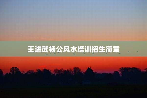 王进武杨公风水培训招生简章