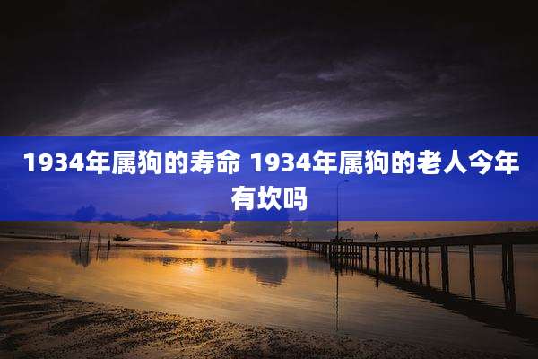 1934年属狗的寿命 1934年属狗的老人今年有坎吗