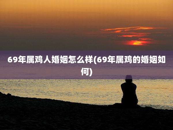 69年属鸡人婚姻怎么样(69年属鸡的婚姻如何)