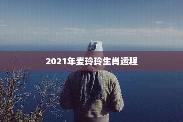2021年麦玲玲生肖运程