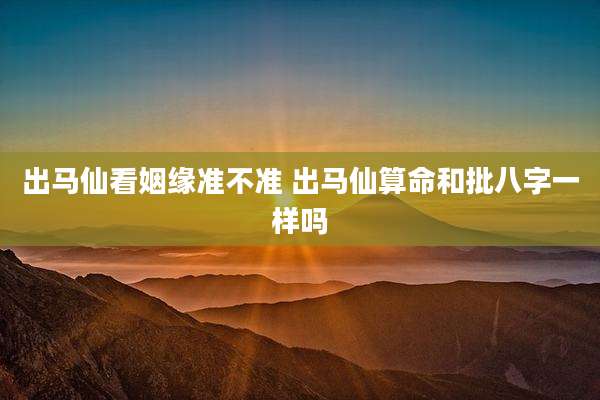 出马仙看姻缘准不准 出马仙算命和批八字一样吗