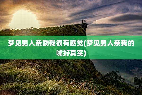 梦见男人亲吻我很有感觉(梦见男人亲我的嘴好真实)