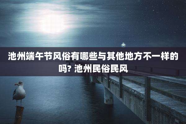 池州端午节风俗有哪些与其他地方不一样的吗? 池州民俗民风