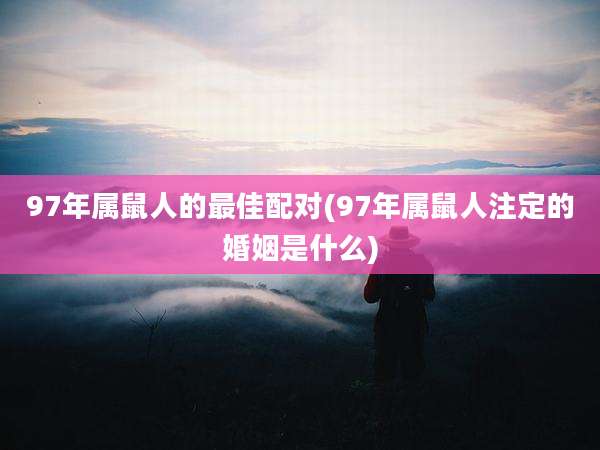 97年属鼠人的最佳配对(97年属鼠人注定的婚姻是什么)