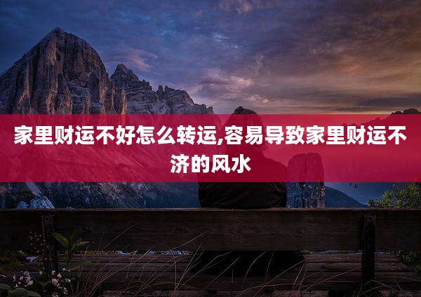 家里财运不好怎么转运,容易导致家里财运不济的风水